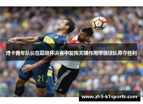博卡青年队长在超级杯决赛中发挥关键作用带领球队勇夺胜利