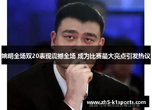 姚明全场双20表现震撼全场 成为比赛最大亮点引发热议