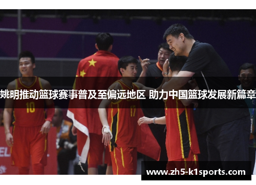 姚明推动篮球赛事普及至偏远地区 助力中国篮球发展新篇章