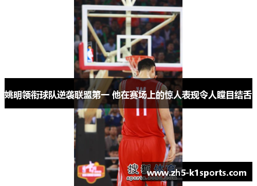 姚明领衔球队逆袭联盟第一 他在赛场上的惊人表现令人瞠目结舌