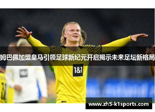 姆巴佩加盟皇马引领足球新纪元开启揭示未来足坛新格局