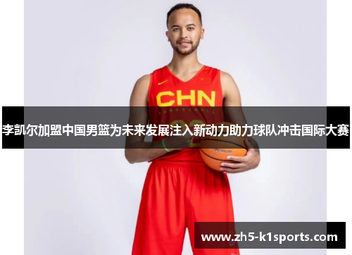李凯尔加盟中国男篮为未来发展注入新动力助力球队冲击国际大赛
