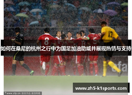 如何在桑尼的杭州之行中为国足加油助威并展现热情与支持