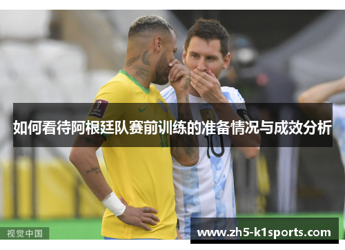 如何看待阿根廷队赛前训练的准备情况与成效分析