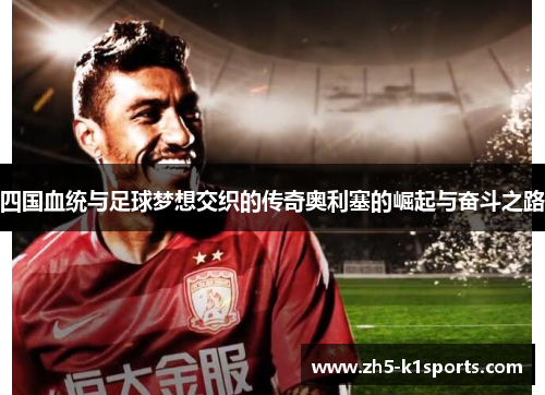 四国血统与足球梦想交织的传奇奥利塞的崛起与奋斗之路