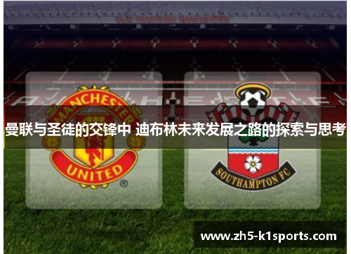 曼联与圣徒的交锋中 迪布林未来发展之路的探索与思考