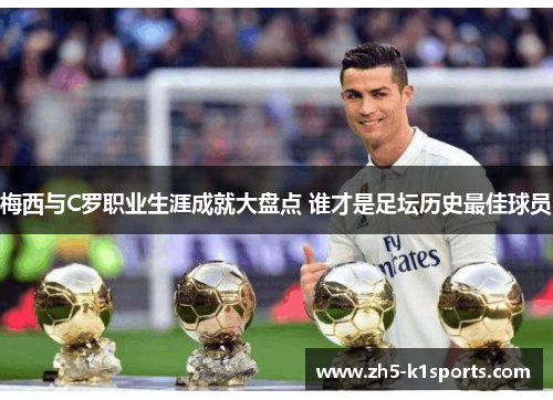 梅西与C罗职业生涯成就大盘点 谁才是足坛历史最佳球员