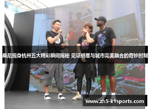 桑尼现身杭州五大精彩瞬间揭秘 见证明星与城市完美融合的奇妙时刻