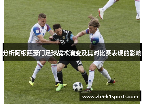分析阿根廷豪门足球战术演变及其对比赛表现的影响