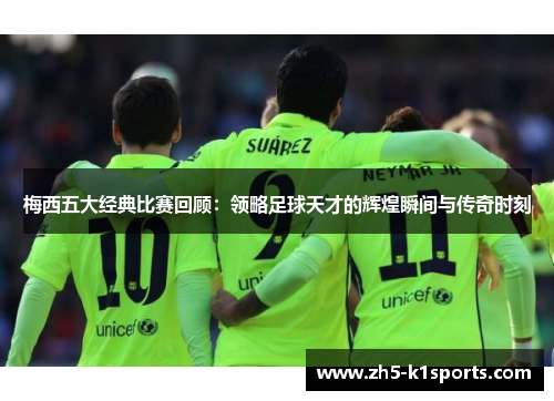 梅西五大经典比赛回顾：领略足球天才的辉煌瞬间与传奇时刻