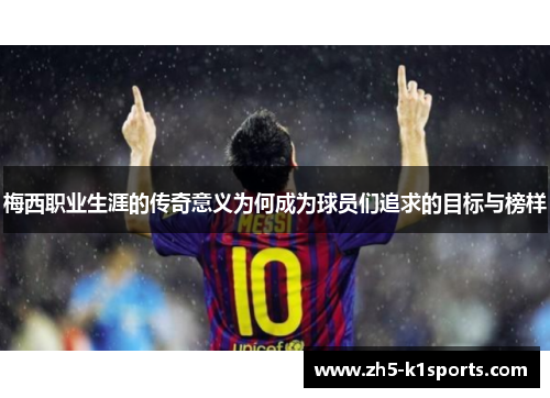 梅西职业生涯的传奇意义为何成为球员们追求的目标与榜样