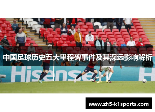 中国足球历史五大里程碑事件及其深远影响解析