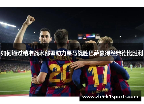 如何通过精准战术部署助力皇马战胜巴萨赢得经典德比胜利