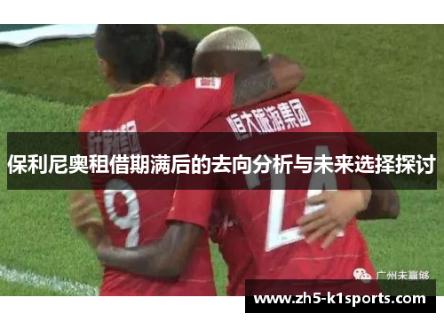 保利尼奥租借期满后的去向分析与未来选择探讨