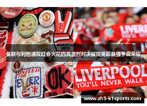 曼联与利物浦双红会火花四溅激烈对决展现英超最强争霸荣耀