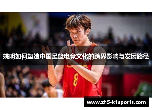 姚明如何塑造中国足篮电竞文化的跨界影响与发展路径
