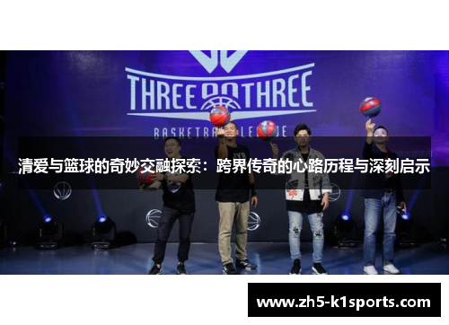 清爱与篮球的奇妙交融探索：跨界传奇的心路历程与深刻启示