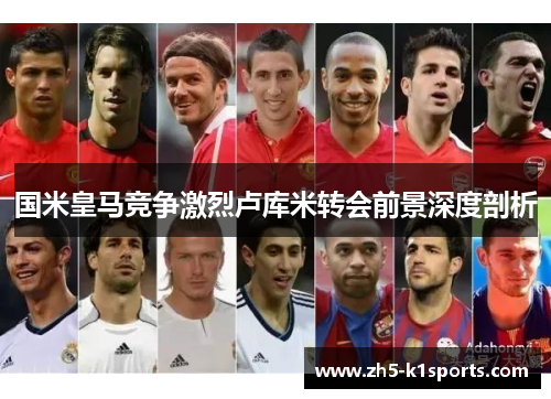 国米皇马竞争激烈卢库米转会前景深度剖析