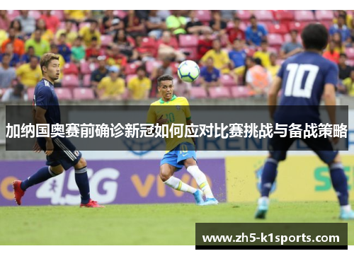 加纳国奥赛前确诊新冠如何应对比赛挑战与备战策略