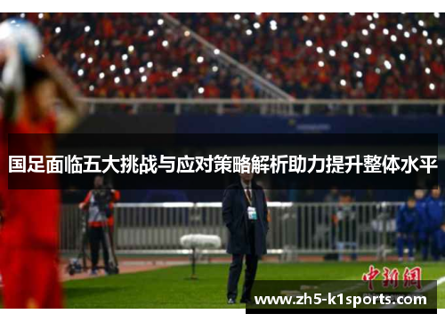 国足面临五大挑战与应对策略解析助力提升整体水平