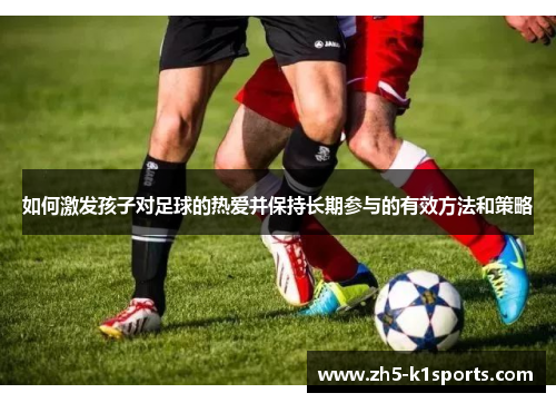 如何激发孩子对足球的热爱并保持长期参与的有效方法和策略