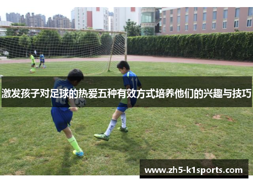 激发孩子对足球的热爱五种有效方式培养他们的兴趣与技巧