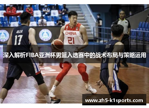 深入解析FIBA亚洲杯男篮入选赛中的战术布局与策略运用