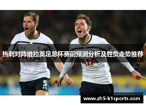 热刺对阵维拉英足总杯赛前预测分析及胜负走势推荐