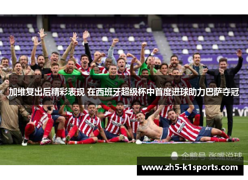 加维复出后精彩表现 在西班牙超级杯中首度进球助力巴萨夺冠