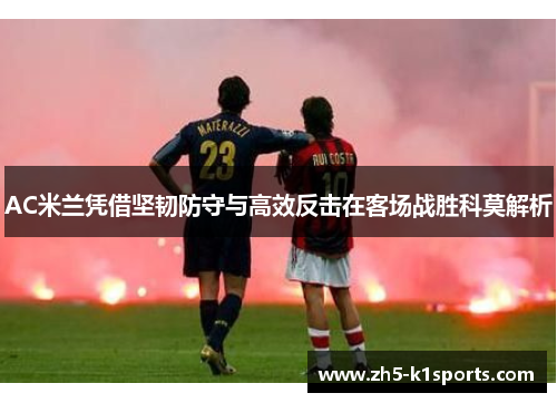 AC米兰凭借坚韧防守与高效反击在客场战胜科莫解析