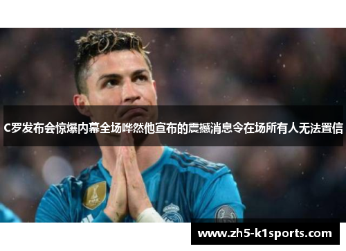 C罗发布会惊爆内幕全场哗然他宣布的震撼消息令在场所有人无法置信