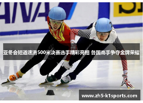 亚冬会短道速滑500米决赛选手精彩亮相 各国高手争夺金牌荣耀