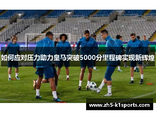 如何应对压力助力皇马突破5000分里程碑实现新辉煌