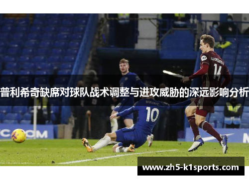 普利希奇缺席对球队战术调整与进攻威胁的深远影响分析