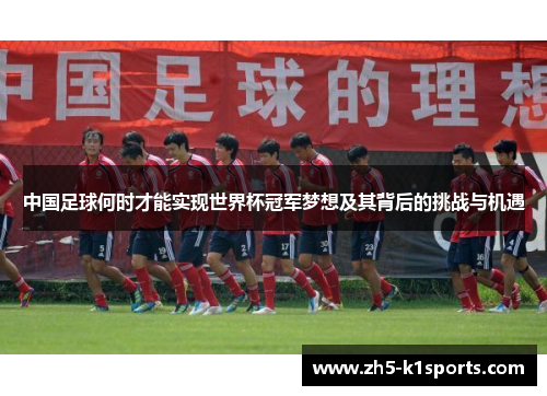 中国足球何时才能实现世界杯冠军梦想及其背后的挑战与机遇
