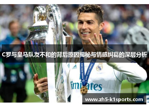 C罗与皇马队友不和的背后原因揭秘与情感纠葛的深层分析