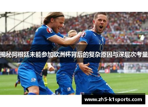 揭秘阿根廷未能参加欧洲杯背后的复杂原因与深层次考量