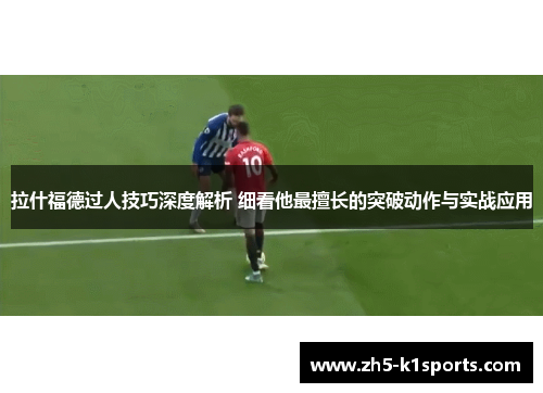 拉什福德过人技巧深度解析 细看他最擅长的突破动作与实战应用