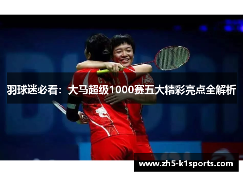 羽球迷必看：大马超级1000赛五大精彩亮点全解析