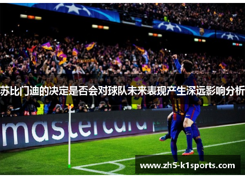 苏比门迪的决定是否会对球队未来表现产生深远影响分析