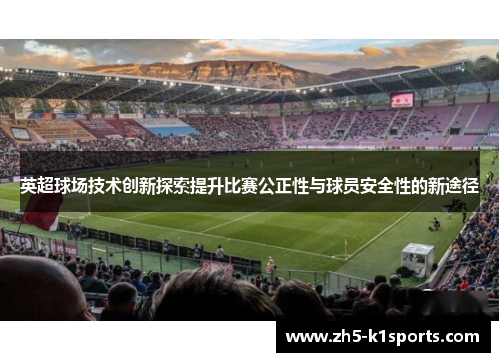 英超球场技术创新探索提升比赛公正性与球员安全性的新途径