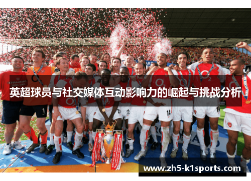 英超球员与社交媒体互动影响力的崛起与挑战分析