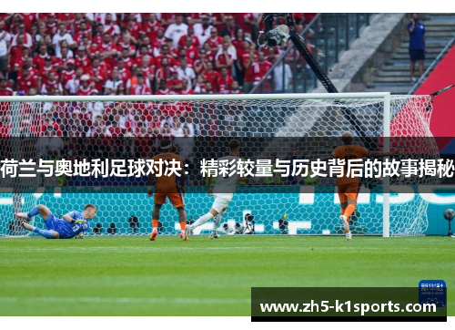 荷兰与奥地利足球对决：精彩较量与历史背后的故事揭秘