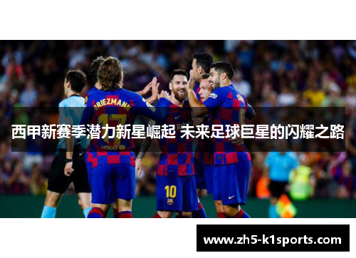 西甲新赛季潜力新星崛起 未来足球巨星的闪耀之路 西甲新赛季潜力新星崛起 未来足球巨星的闪耀之路