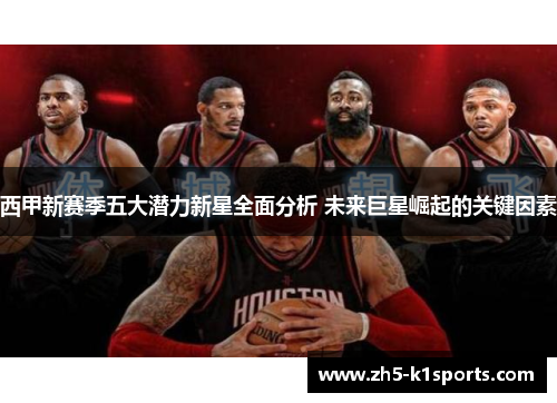 西甲新赛季五大潜力新星全面分析 未来巨星崛起的关键因素 西甲新赛季五大潜力新星全面分析 未来巨星崛起的关键因素