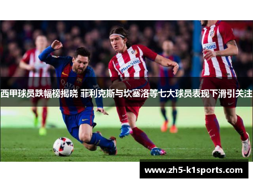 西甲球员跌幅榜揭晓 菲利克斯与坎塞洛等七大球员表现下滑引关注 西甲球员跌幅榜揭晓 菲利克斯与坎塞洛等七大球员表现下滑引关注