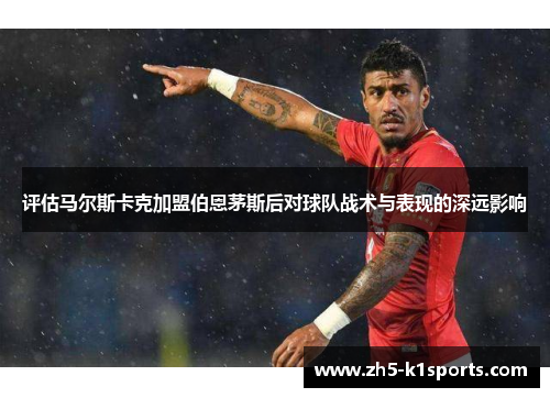 评估马尔斯卡克加盟伯恩茅斯后对球队战术与表现的深远影响
