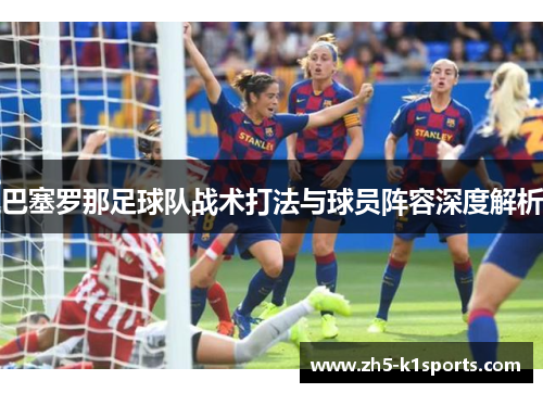 巴塞罗那足球队战术打法与球员阵容深度解析