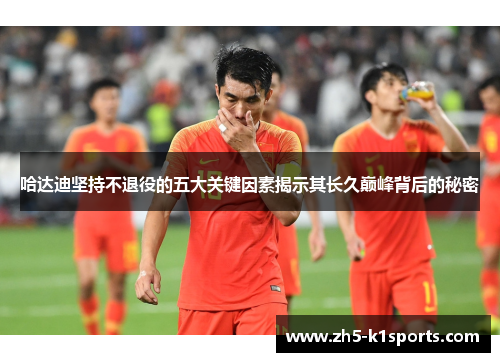 哈达迪坚持不退役的五大关键因素揭示其长久巅峰背后的秘密 哈达迪坚持不退役的五大关键因素揭示其长久巅峰背后的秘密