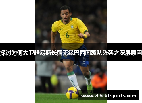 探讨为何大卫路易斯长期无缘巴西国家队阵容之深层原因